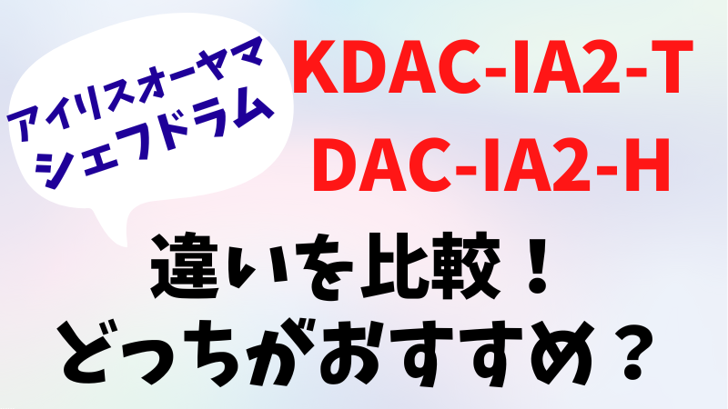 アイリスオーヤマのシェフドラムKDAC-IA2-TとDAC-IA2-Hの違いを比較！どっちがおすすめ？