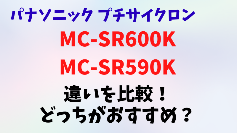 MC-SR600KとMC-SR590Kの違いを比較！どっちがおすすめ？パナソニックプチサイクロン